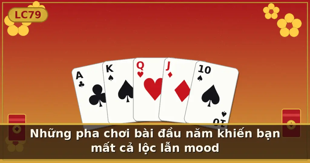Những pha chơi bài đầu năm khiến bạn mất cả lộc lẫn mood — LC79