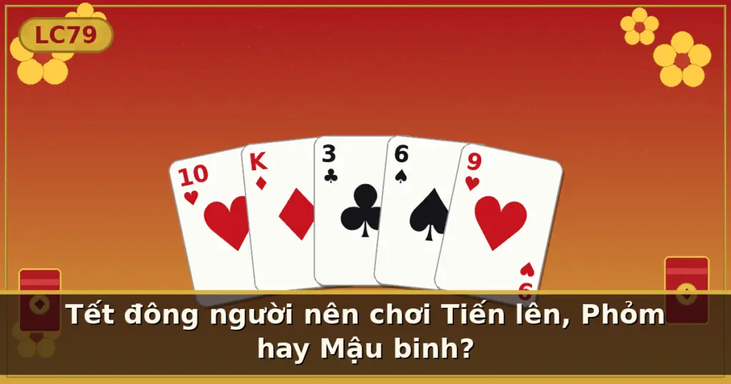 Tết đông người nên chơi Tiến lên, Phỏm hay Mậu binh? — LC79