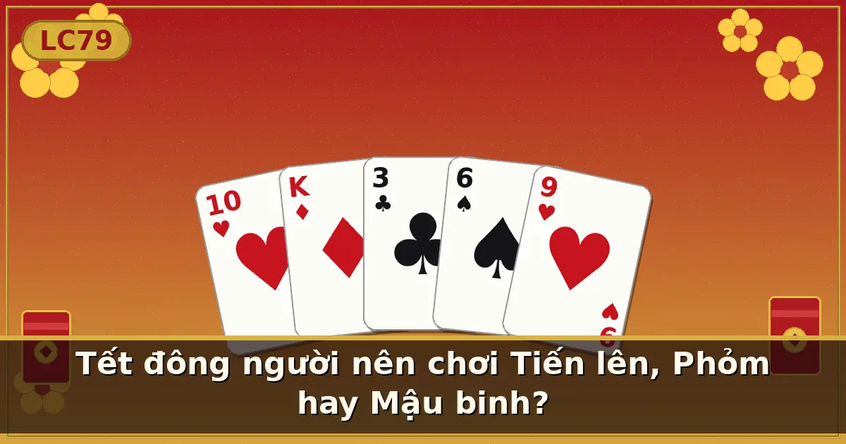 Tết đông người nên chơi Tiến lên, Phỏm hay Mậu binh? — LC79