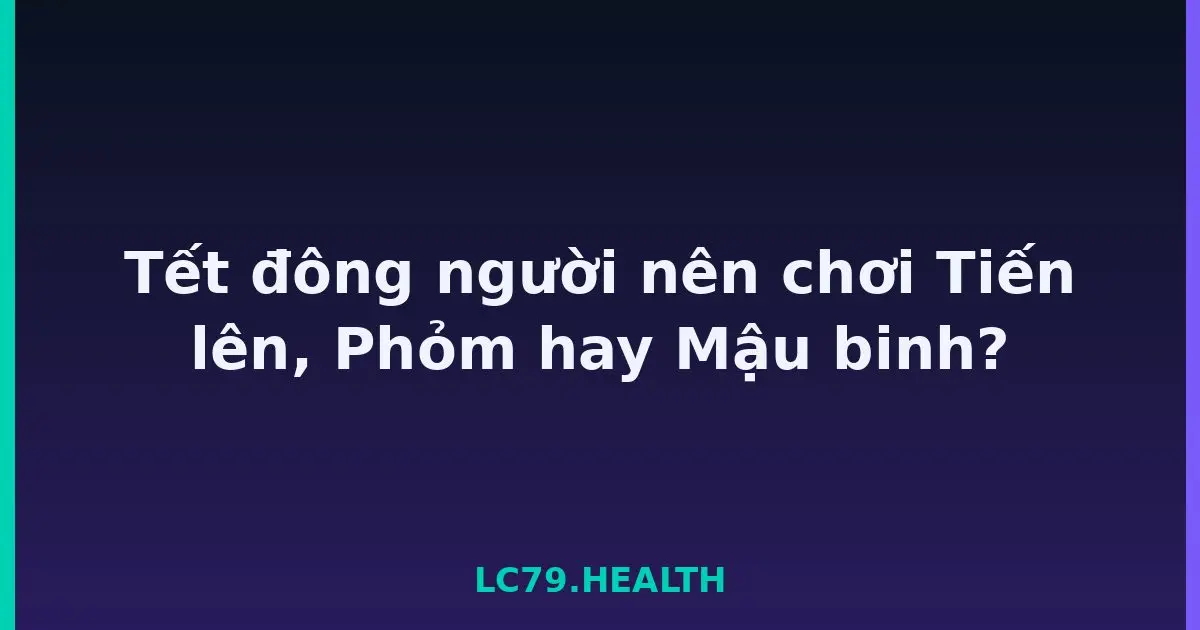 Tết đông người nên chơi Tiến lên, Phỏm hay Mậu binh? LC79