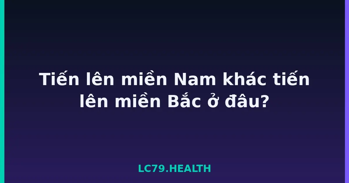 Tiến lên miền Nam khác tiến lên miền Bắc ở đâu? LC79