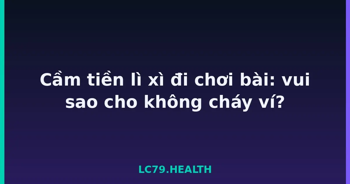 Cầm tiền lì xì đi chơi bài: vui sao cho không cháy ví? LC79