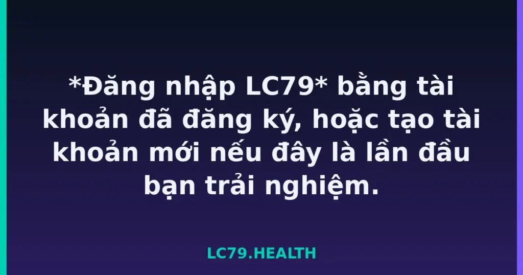 *Đăng nhập LC79* bằng tài khoản đã đăng ký, hoặc tạo tài khoản mới nếu đây là lần đầu bạn trải nghiệm. tại LC79