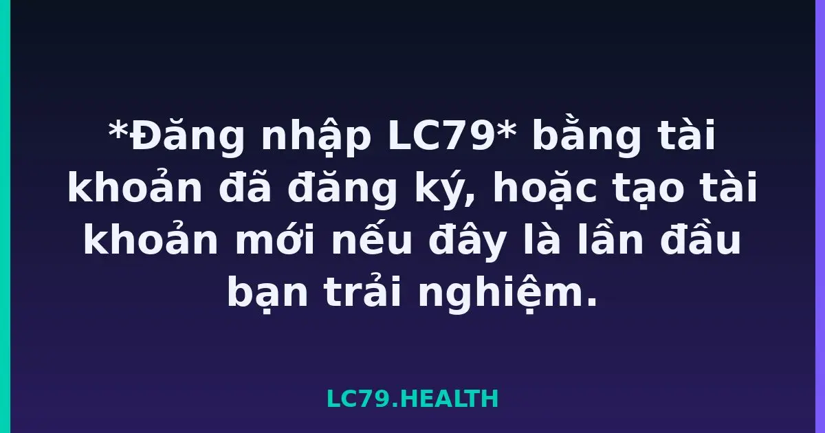 *Đăng nhập LC79* bằng tài khoản đã đăng ký, hoặc tạo tài khoản mới nếu đây là lần đầu bạn trải nghiệm. LC79
