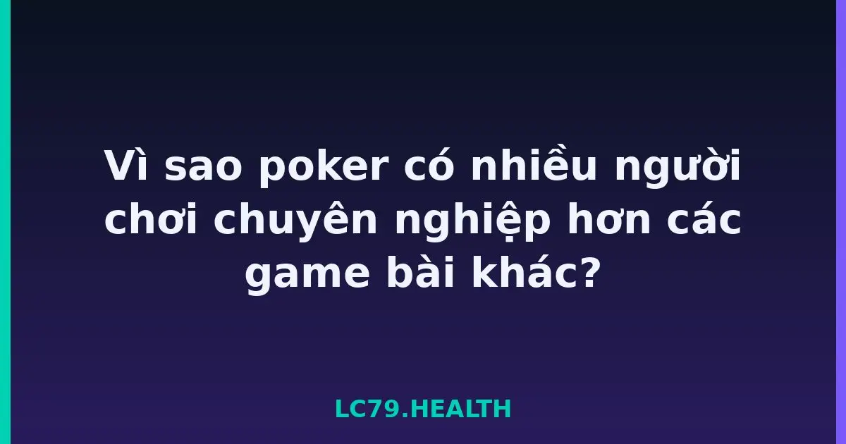 Vì sao poker có nhiều người chơi chuyên nghiệp hơn các game bài khác? LC79