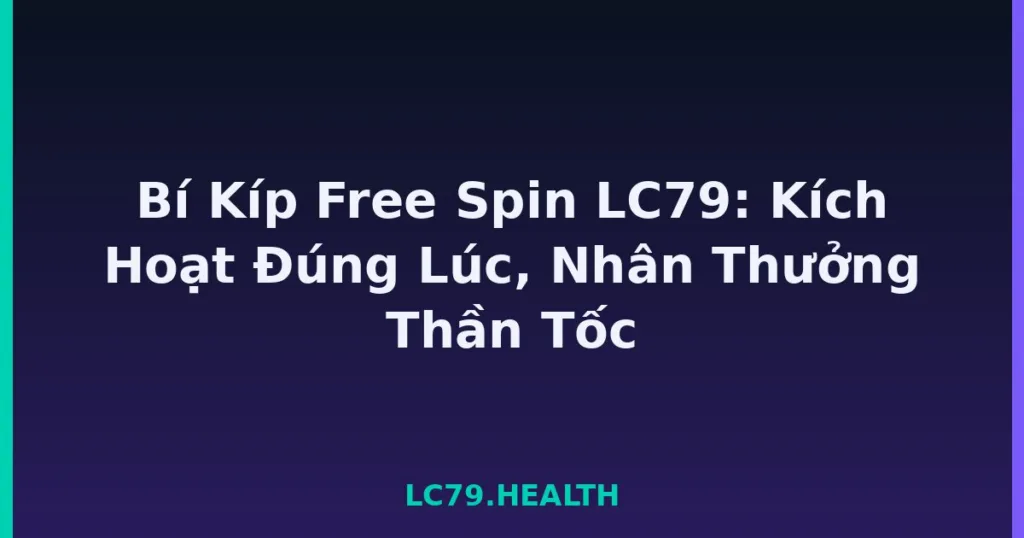 Bí Kíp Free Spin LC79: Kích Hoạt Đúng Lúc, Nhân Thưởng Thần Tốc tại LC79