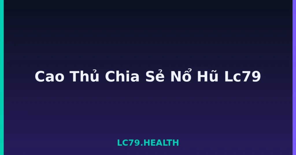 Cao Thủ Chia Sẻ Nổ Hũ Lc79 tại LC79