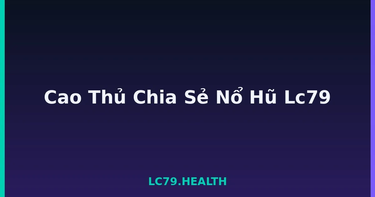 Cao Thủ Chia Sẻ Nổ Hũ Lc79 LC79