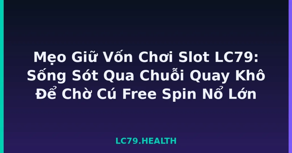 Mẹo Giữ Vốn Chơi Slot LC79: Sống Sót Qua Chuỗi Quay Khô Để Chờ Cú Free Spin Nổ Lớn tại LC79