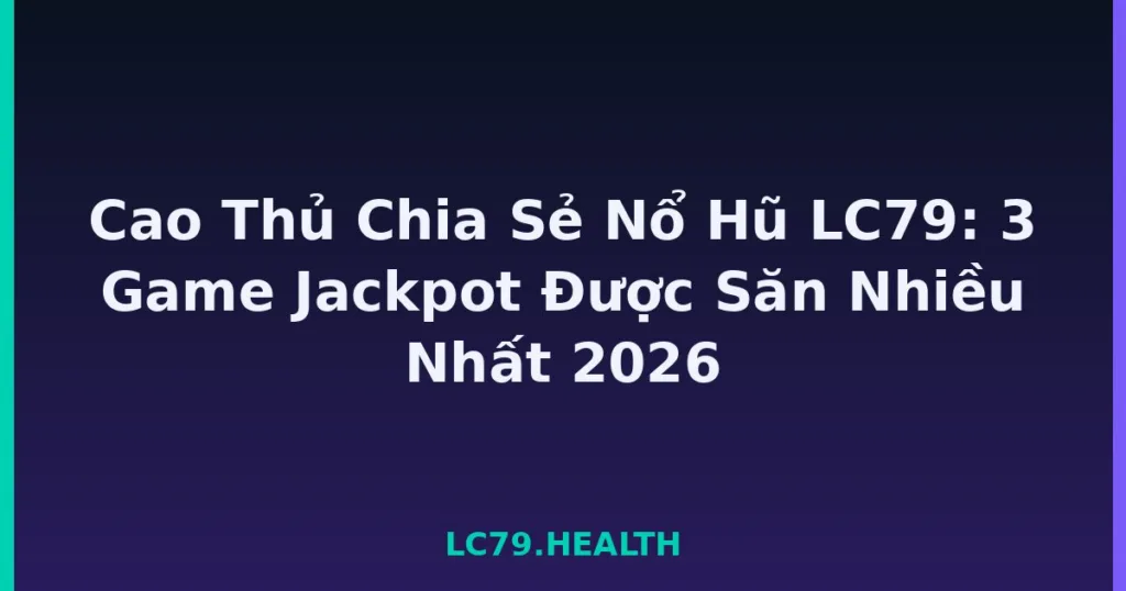 Cao Thủ Chia Sẻ Nổ Hũ LC79: 3 Game Jackpot Được Săn Nhiều Nhất 2026 tại LC79