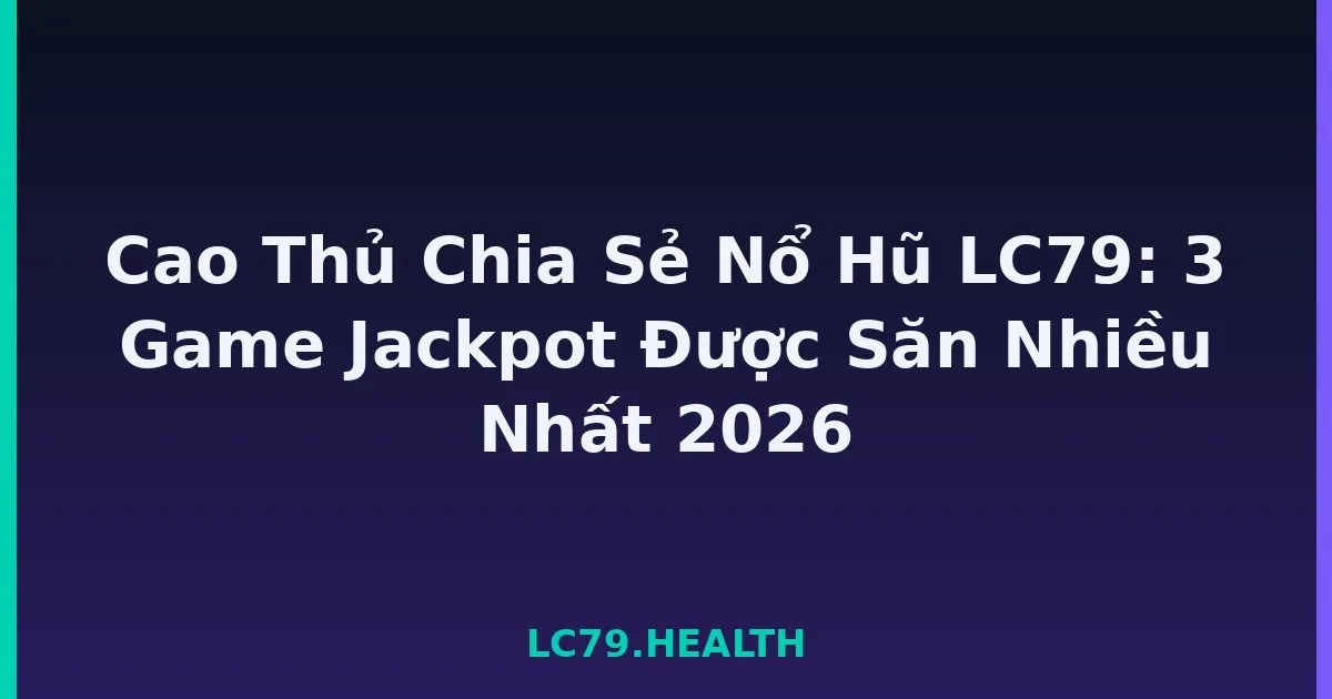 Cao Thủ Chia Sẻ Nổ Hũ LC79: 3 Game Jackpot Được Săn Nhiều Nhất 2026 LC79
