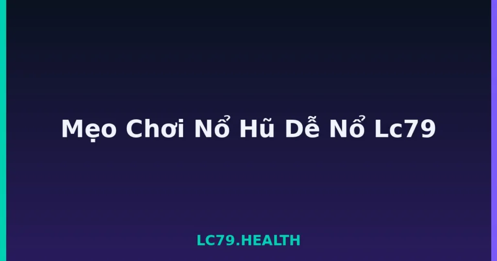 Mẹo Chơi Nổ Hũ Dễ Nổ Lc79 tại LC79