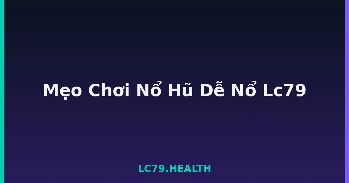 Mẹo Chơi Nổ Hũ Dễ Nổ Lc79 LC79